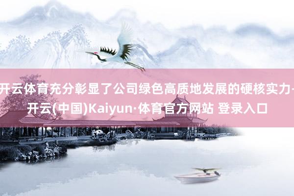 开云体育充分彰显了公司绿色高质地发展的硬核实力-开云(中国)Kaiyun·体育官方网站 登录入口