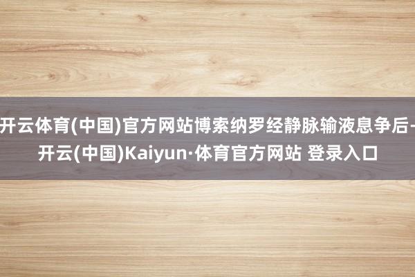 开云体育(中国)官方网站博索纳罗经静脉输液息争后-开云(中国)Kaiyun·体育官方网站 登录入口