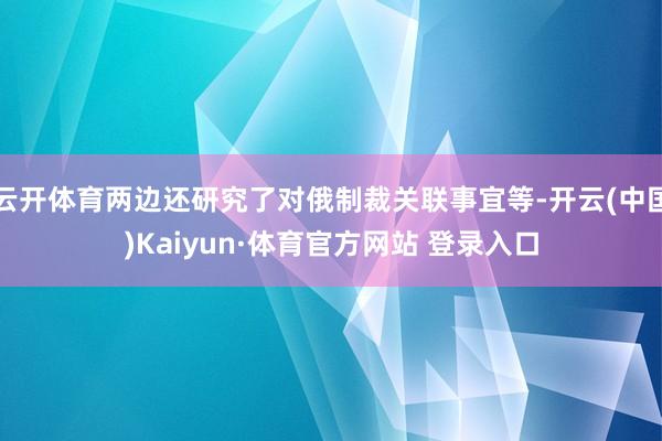 云开体育两边还研究了对俄制裁关联事宜等-开云(中国)Kaiyun·体育官方网站 登录入口
