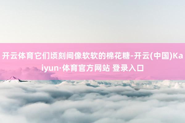 开云体育它们顷刻间像软软的棉花糖-开云(中国)Kaiyun·体育官方网站 登录入口