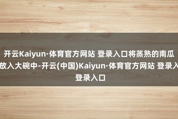 开云Kaiyun·体育官方网站 登录入口将蒸熟的南瓜块放入大碗中-开云(中国)Kaiyun·体育官方网站 登录入口
