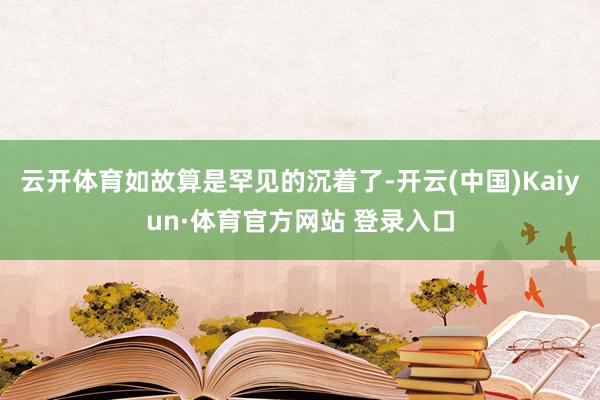 云开体育如故算是罕见的沉着了-开云(中国)Kaiyun·体育官方网站 登录入口