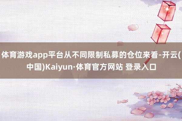 体育游戏app平台从不同限制私募的仓位来看-开云(中国)Kaiyun·体育官方网站 登录入口