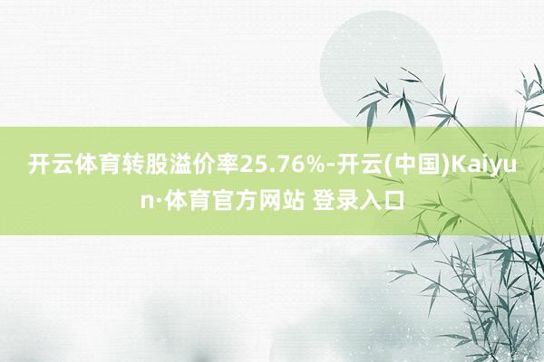 开云体育转股溢价率25.76%-开云(中国)Kaiyun·体育官方网站 登录入口