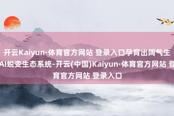 开云Kaiyun·体育官方网站 登录入口孕育出阔气生命力的AI蜕变生态系统-开云(中国)Kaiyun·体育官方网站 登录入口