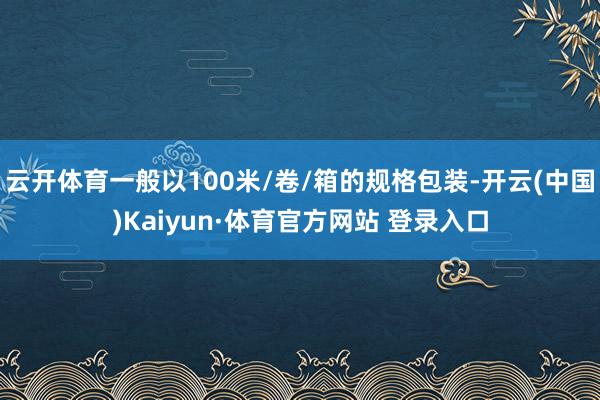 云开体育一般以100米/卷/箱的规格包装-开云(中国)Kaiyun·体育官方网站 登录入口