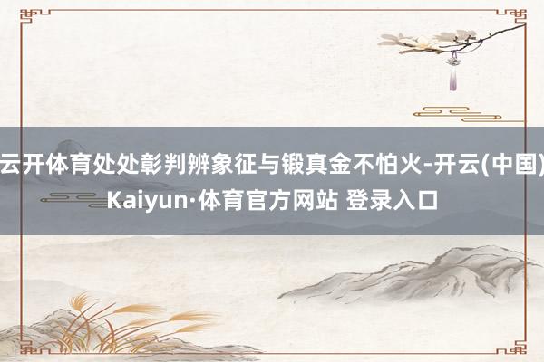 云开体育处处彰判辨象征与锻真金不怕火-开云(中国)Kaiyun·体育官方网站 登录入口