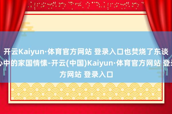 开云Kaiyun·体育官方网站 登录入口也焚烧了东谈主们心中的家国情愫-开云(中国)Kaiyun·体育官方网站 登录入口