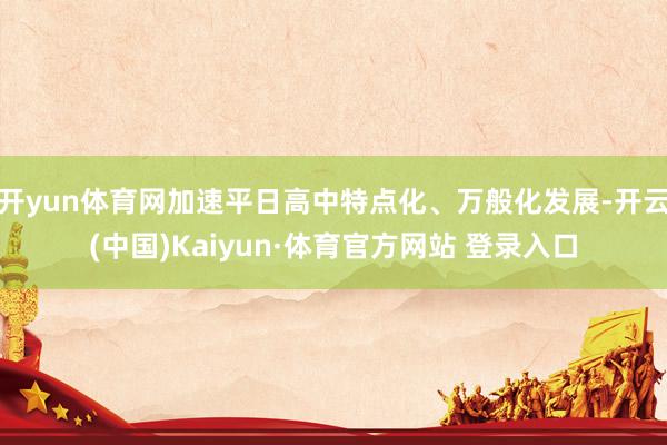 开yun体育网加速平日高中特点化、万般化发展-开云(中国)Kaiyun·体育官方网站 登录入口