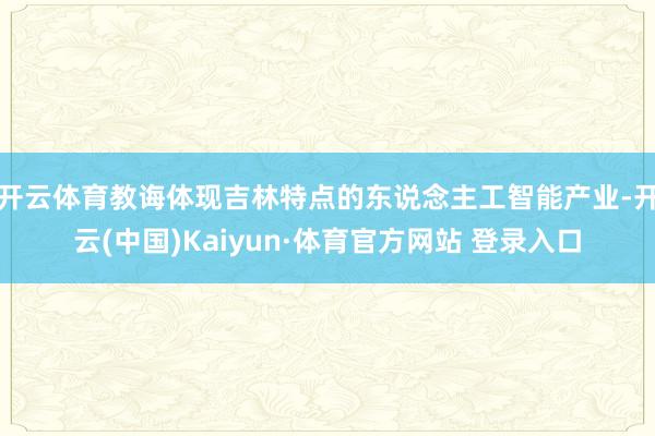 开云体育教诲体现吉林特点的东说念主工智能产业-开云(中国)Kaiyun·体育官方网站 登录入口