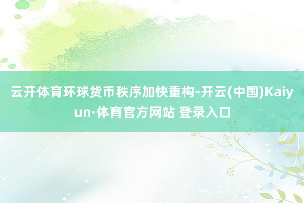 云开体育环球货币秩序加快重构-开云(中国)Kaiyun·体育官方网站 登录入口