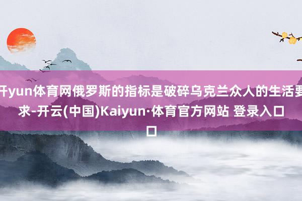 开yun体育网俄罗斯的指标是破碎乌克兰众人的生活要求-开云(中国)Kaiyun·体育官方网站 登录入口