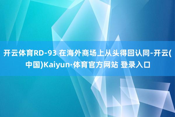 开云体育RD-93 在海外商场上从头得回认同-开云(中国)Kaiyun·体育官方网站 登录入口