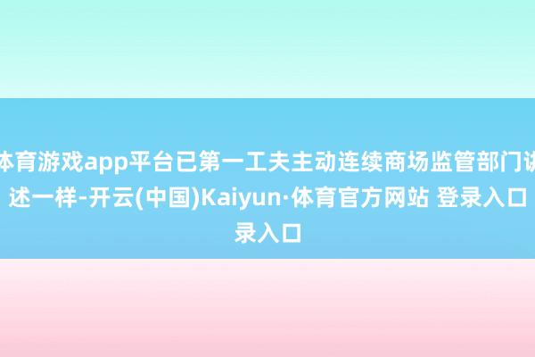 体育游戏app平台已第一工夫主动连续商场监管部门讲述一样-开云(中国)Kaiyun·体育官方网站 登录入口