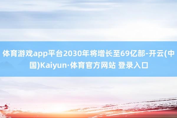 体育游戏app平台2030年将增长至69亿部-开云(中国)Kaiyun·体育官方网站 登录入口