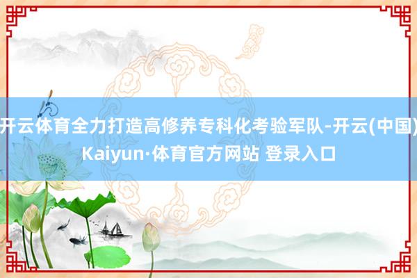 开云体育全力打造高修养专科化考验军队-开云(中国)Kaiyun·体育官方网站 登录入口