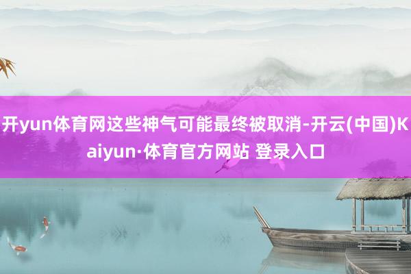 开yun体育网这些神气可能最终被取消-开云(中国)Kaiyun·体育官方网站 登录入口