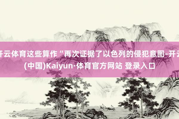 开云体育这些算作“再次证据了以色列的侵犯意图-开云(中国)Kaiyun·体育官方网站 登录入口