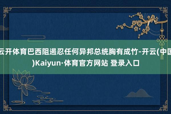 云开体育巴西阻遏忍任何异邦总统胸有成竹-开云(中国)Kaiyun·体育官方网站 登录入口