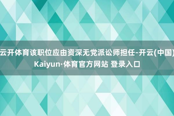 云开体育该职位应由资深无党派讼师担任-开云(中国)Kaiyun·体育官方网站 登录入口