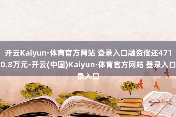 开云Kaiyun·体育官方网站 登录入口融资偿还4710.8万元-开云(中国)Kaiyun·体育官方网站 登录入口
