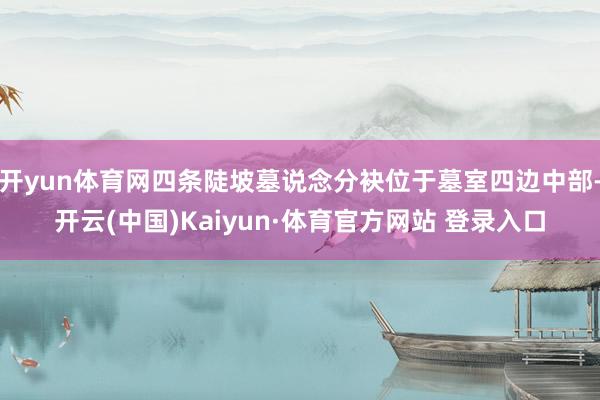 开yun体育网四条陡坡墓说念分袂位于墓室四边中部-开云(中国)Kaiyun·体育官方网站 登录入口