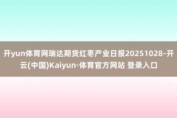 开yun体育网瑞达期货红枣产业日报20251028-开云(中国)Kaiyun·体育官方网站 登录入口