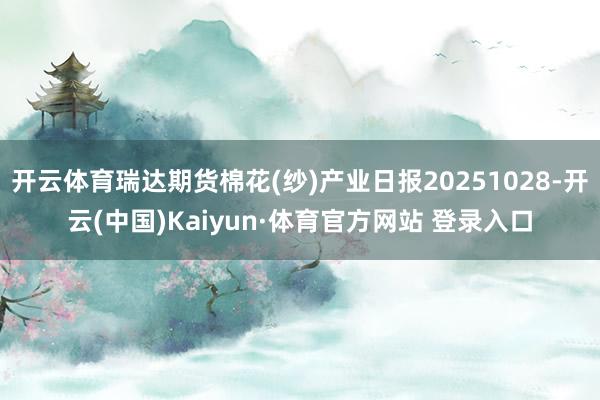 开云体育瑞达期货棉花(纱)产业日报20251028-开云(中国)Kaiyun·体育官方网站 登录入口