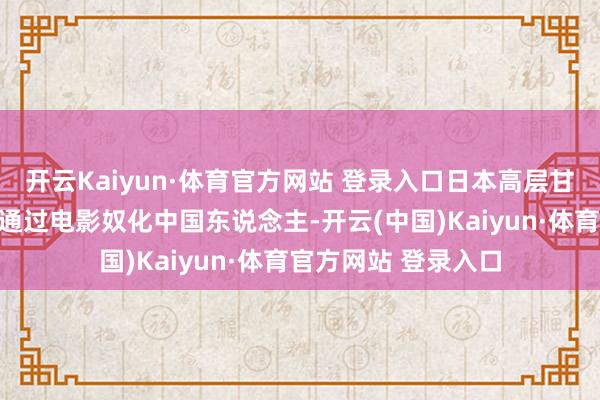 开云Kaiyun·体育官方网站 登录入口日本高层甘粕正彦明确示意要通过电影奴化中国东说念主-开云(中国)Kaiyun·体育官方网站 登录入口