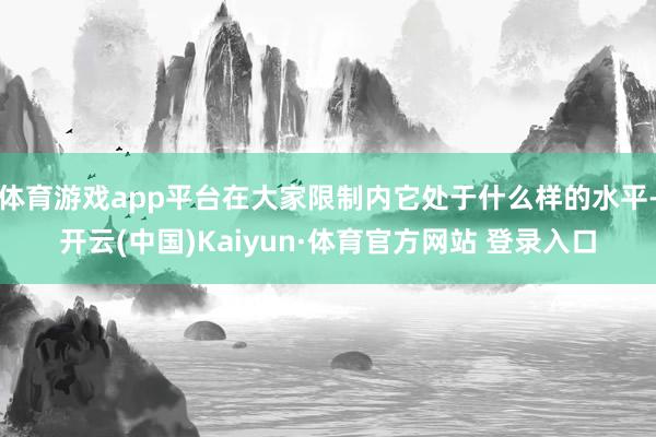 体育游戏app平台在大家限制内它处于什么样的水平-开云(中国)Kaiyun·体育官方网站 登录入口