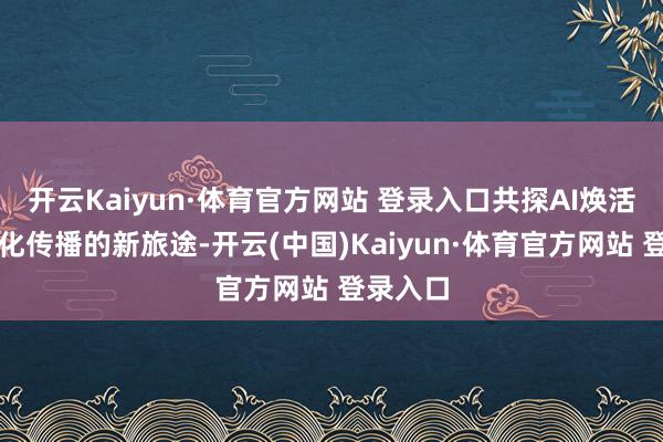 开云Kaiyun·体育官方网站 登录入口共探AI焕活城市文化传播的新旅途-开云(中国)Kaiyun·体育官方网站 登录入口