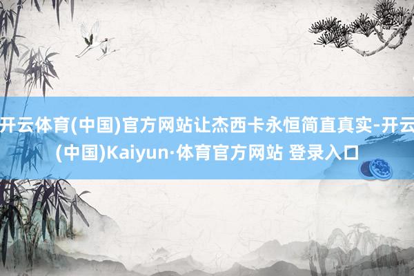 开云体育(中国)官方网站让杰西卡永恒简直真实-开云(中国)Kaiyun·体育官方网站 登录入口