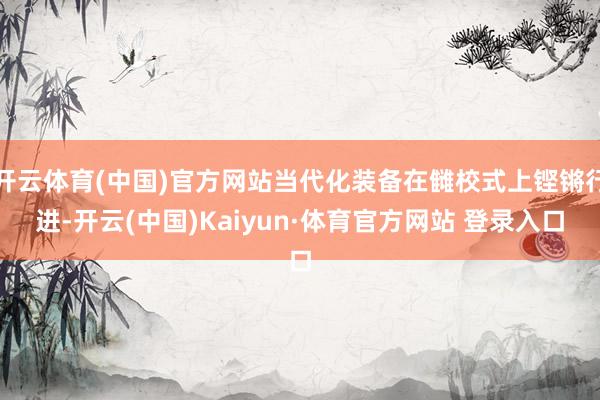 开云体育(中国)官方网站当代化装备在雠校式上铿锵行进-开云(中国)Kaiyun·体育官方网站 登录入口