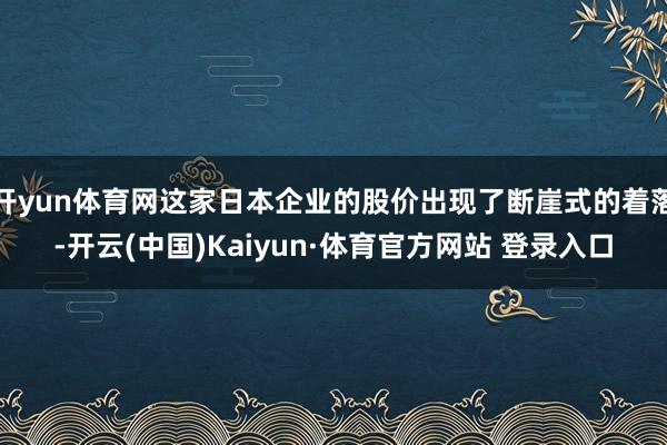 开yun体育网这家日本企业的股价出现了断崖式的着落-开云(中国)Kaiyun·体育官方网站 登录入口