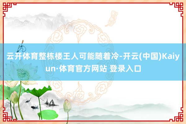 云开体育整栋楼王人可能随着冷-开云(中国)Kaiyun·体育官方网站 登录入口
