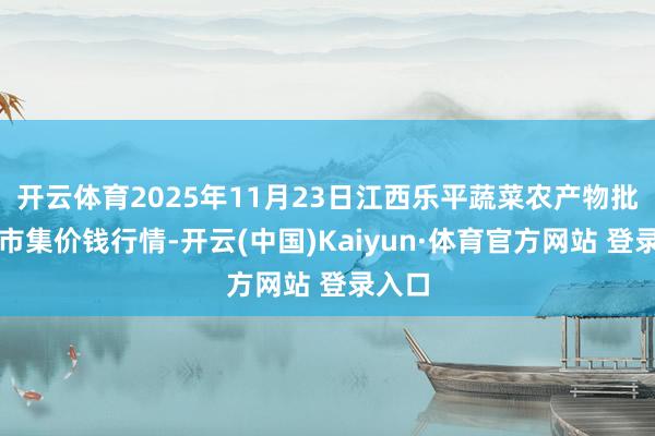 开云体育2025年11月23日江西乐平蔬菜农产物批发大市集价钱行情-开云(中国)Kaiyun·体育官方网站 登录入口