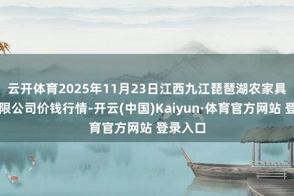 云开体育2025年11月23日江西九江琵琶湖农家具物流有限公司价钱行情-开云(中国)Kaiyun·体育官方网站 登录入口