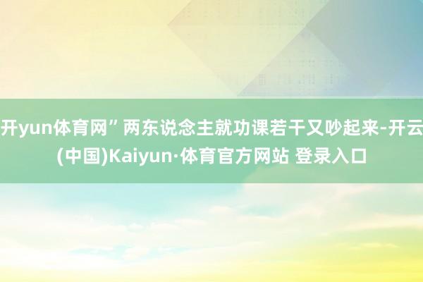 开yun体育网”两东说念主就功课若干又吵起来-开云(中国)Kaiyun·体育官方网站 登录入口