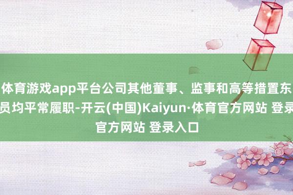 体育游戏app平台公司其他董事、监事和高等措置东谈主员均平常履职-开云(中国)Kaiyun·体育官方网站 登录入口