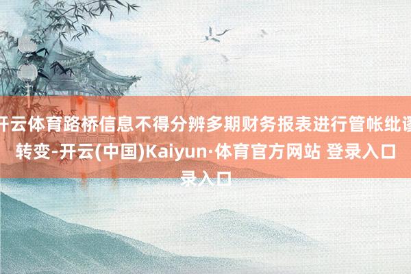 开云体育路桥信息不得分辨多期财务报表进行管帐纰谬转变-开云(中国)Kaiyun·体育官方网站 登录入口