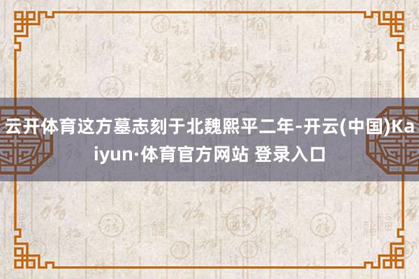 云开体育这方墓志刻于北魏熙平二年-开云(中国)Kaiyun·体育官方网站 登录入口