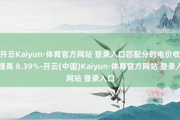 开云Kaiyun·体育官方网站 登录入口匹配分时电价收益提高 8.39%-开云(中国)Kaiyun·体育官方网站 登录入口