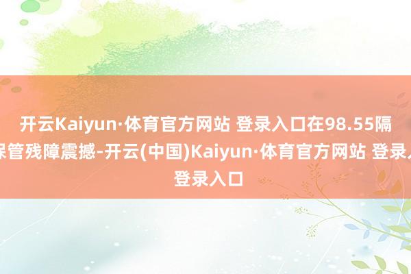 开云Kaiyun·体育官方网站 登录入口在98.55隔壁保管残障震撼-开云(中国)Kaiyun·体育官方网站 登录入口