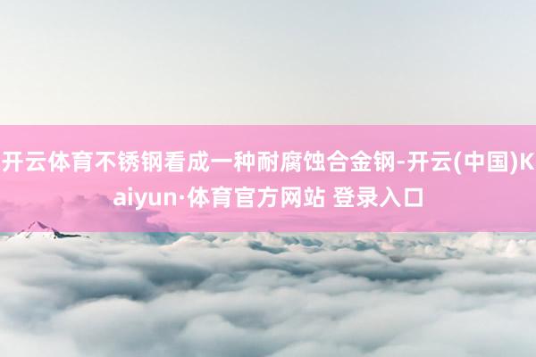 开云体育不锈钢看成一种耐腐蚀合金钢-开云(中国)Kaiyun·体育官方网站 登录入口