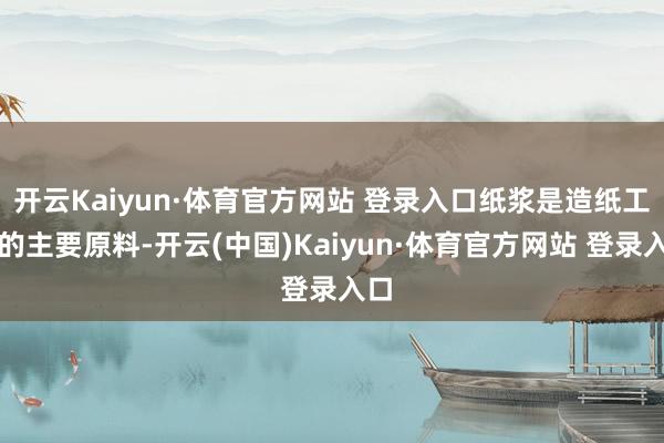开云Kaiyun·体育官方网站 登录入口纸浆是造纸工业的主要原料-开云(中国)Kaiyun·体育官方网站 登录入口