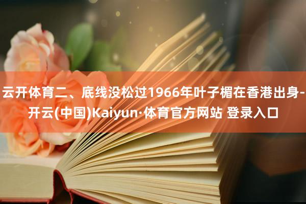 云开体育二、底线没松过1966年叶子楣在香港出身-开云(中国)Kaiyun·体育官方网站 登录入口