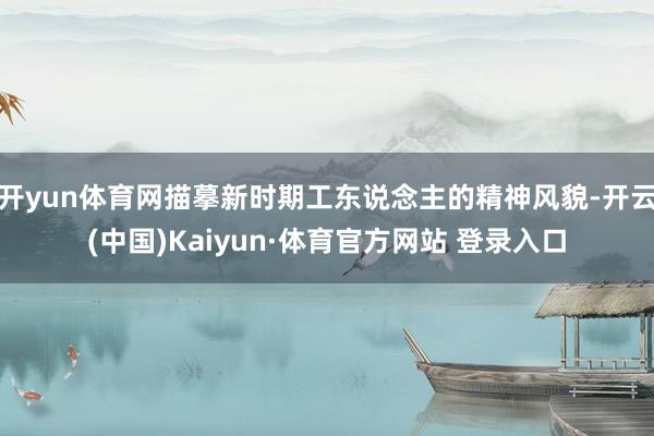 开yun体育网描摹新时期工东说念主的精神风貌-开云(中国)Kaiyun·体育官方网站 登录入口
