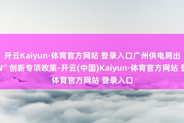 开云Kaiyun·体育官方网站 登录入口广州供电局出台“1+N”创新专项政策-开云(中国)Kaiyun·体育官方网站 登录入口