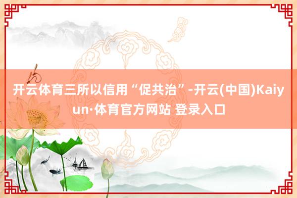 开云体育三所以信用“促共治”-开云(中国)Kaiyun·体育官方网站 登录入口
