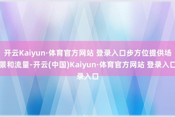 开云Kaiyun·体育官方网站 登录入口步方位提供场景和流量-开云(中国)Kaiyun·体育官方网站 登录入口